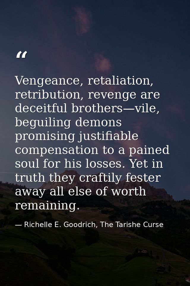 Vengeance, retaliation, retribution, revenge are deceitful brothers—vile, beguiling demons promising justifiable compens — Richelle E. Goodrich, The Tarishe Curse
