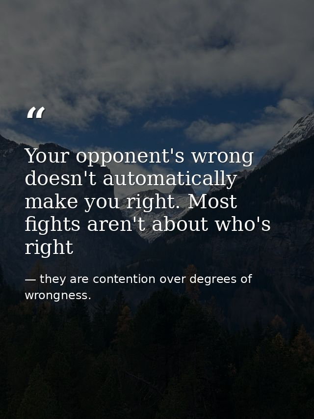 Your opponent's wrong doesn't automatically make you right. Most fights aren't about who's right — they are contention over degrees of wrongness.