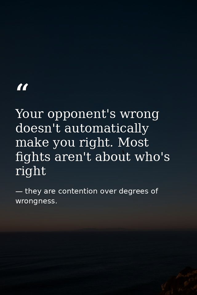 Your opponent's wrong doesn't automatically make you right. Most fights aren't about who's right — they are contention over degrees of wrongness.