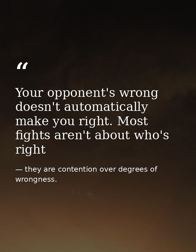 Your opponent's wrong doesn't automatically make you right. Most fights aren't about who's right — they are contention over degrees of wrongness.