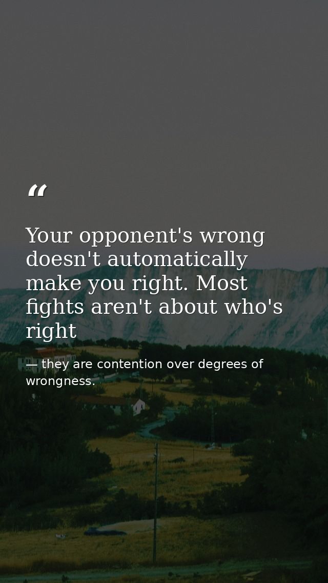 Your opponent's wrong doesn't automatically make you right. Most fights aren't about who's right — they are contention over degrees of wrongness.