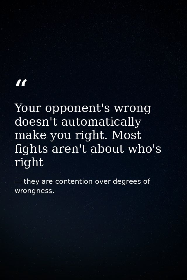 Your opponent's wrong doesn't automatically make you right. Most fights aren't about who's right — they are contention over degrees of wrongness.