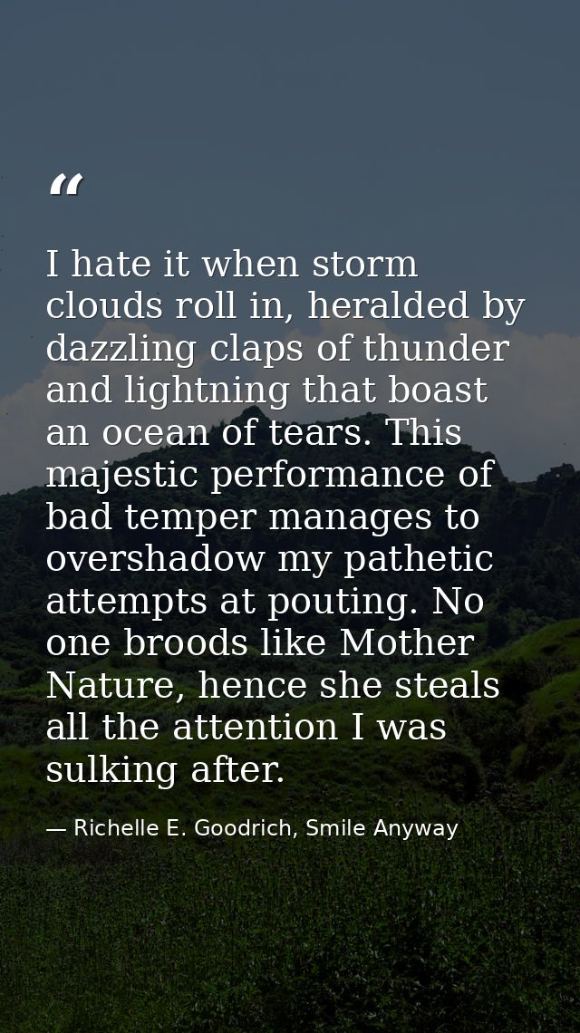 I hate it when storm clouds roll in, heralded by dazzling claps of thunder and lightning that boast an ocean of tears. T — Richelle E. Goodrich, Smile Anyway