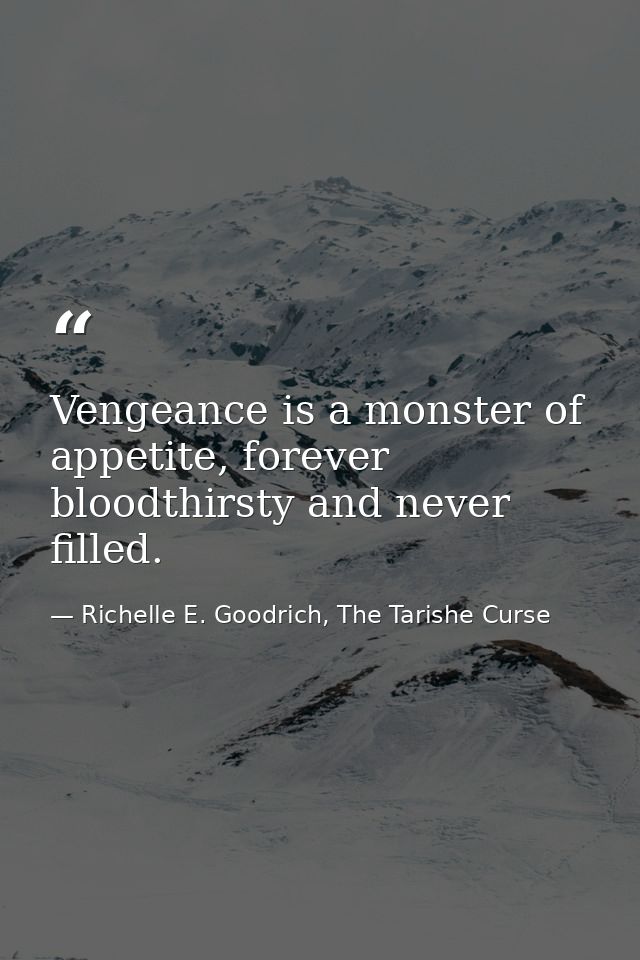 Vengeance is a monster of appetite, forever bloodthirsty and never filled. — Richelle E. Goodrich, The Tarishe Curse