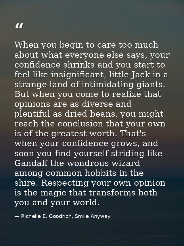 When you begin to care too much about what everyone else says, your confidence shrinks and you start to feel like insign — Richelle E. Goodrich, Smile Anyway