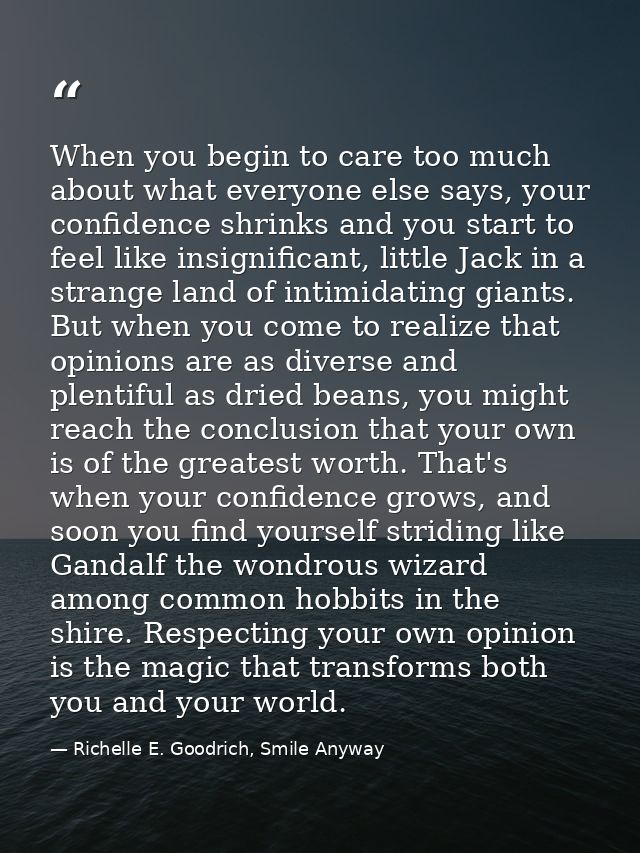 When you begin to care too much about what everyone else says, your confidence shrinks and you start to feel like insign — Richelle E. Goodrich, Smile Anyway