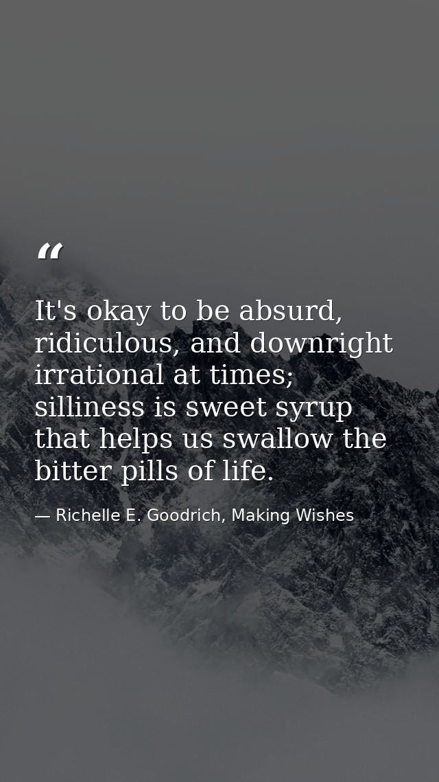 It's okay to be absurd, ridiculous, and downright irrational at times; silliness is sweet syrup that helps us swallow th — Richelle E. Goodrich, Making Wishes