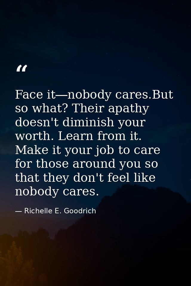 Face it―nobody cares.But so what? Their apathy doesn't diminish your worth. Learn from it. Make it your job to care for  — Richelle E. Goodrich