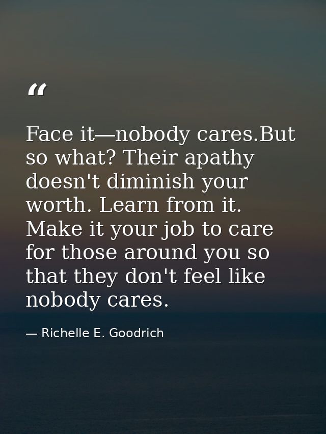 Face it―nobody cares.But so what? Their apathy doesn't diminish your worth. Learn from it. Make it your job to care for  — Richelle E. Goodrich