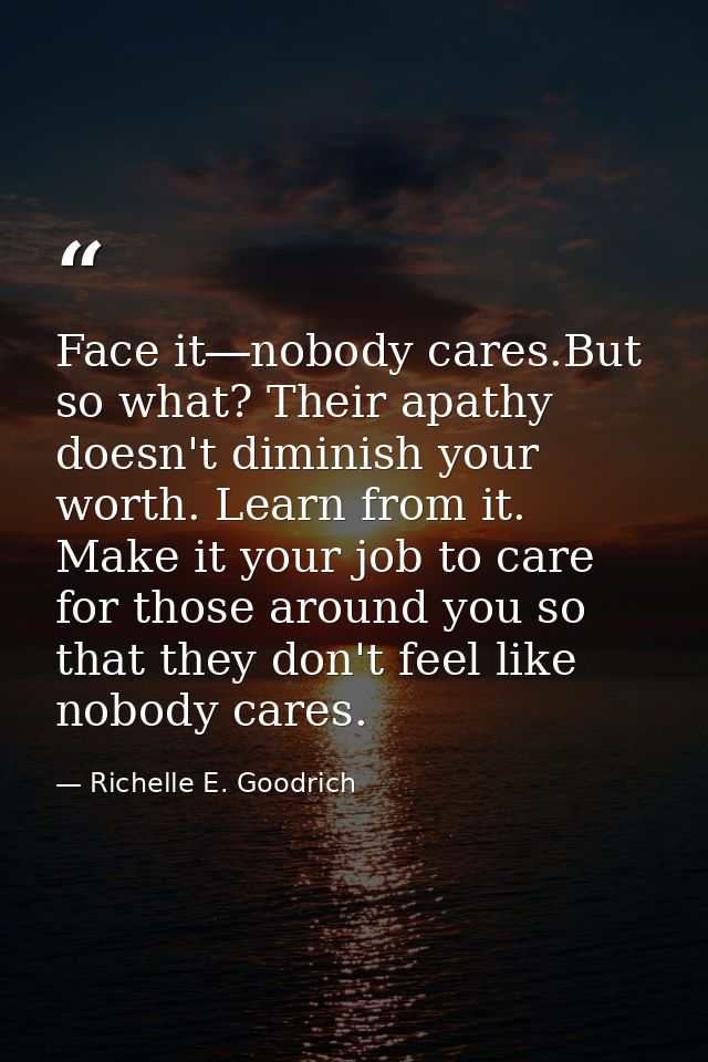 Face it―nobody cares.But so what? Their apathy doesn't diminish your worth. Learn from it. Make it your job to care for  — Richelle E. Goodrich