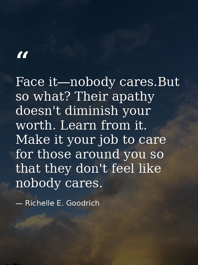 Face it―nobody cares.But so what? Their apathy doesn't diminish your worth. Learn from it. Make it your job to care for  — Richelle E. Goodrich