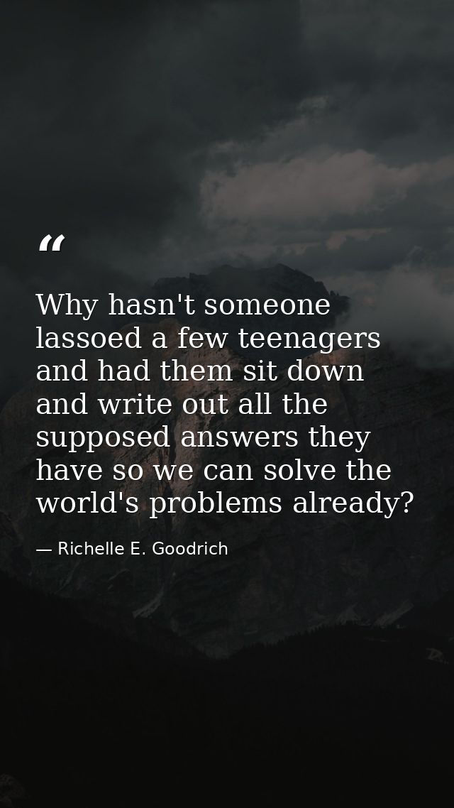Why hasn't someone lassoed a few teenagers and had them sit down and write out all the supposed answers they have so we  — Richelle E. Goodrich