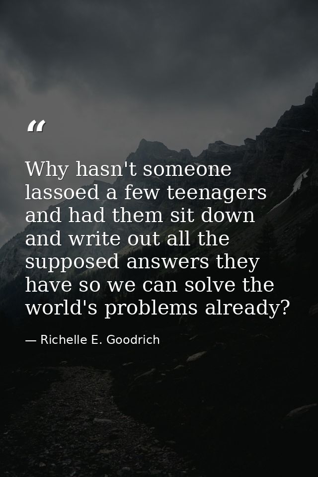 Why hasn't someone lassoed a few teenagers and had them sit down and write out all the supposed answers they have so we  — Richelle E. Goodrich