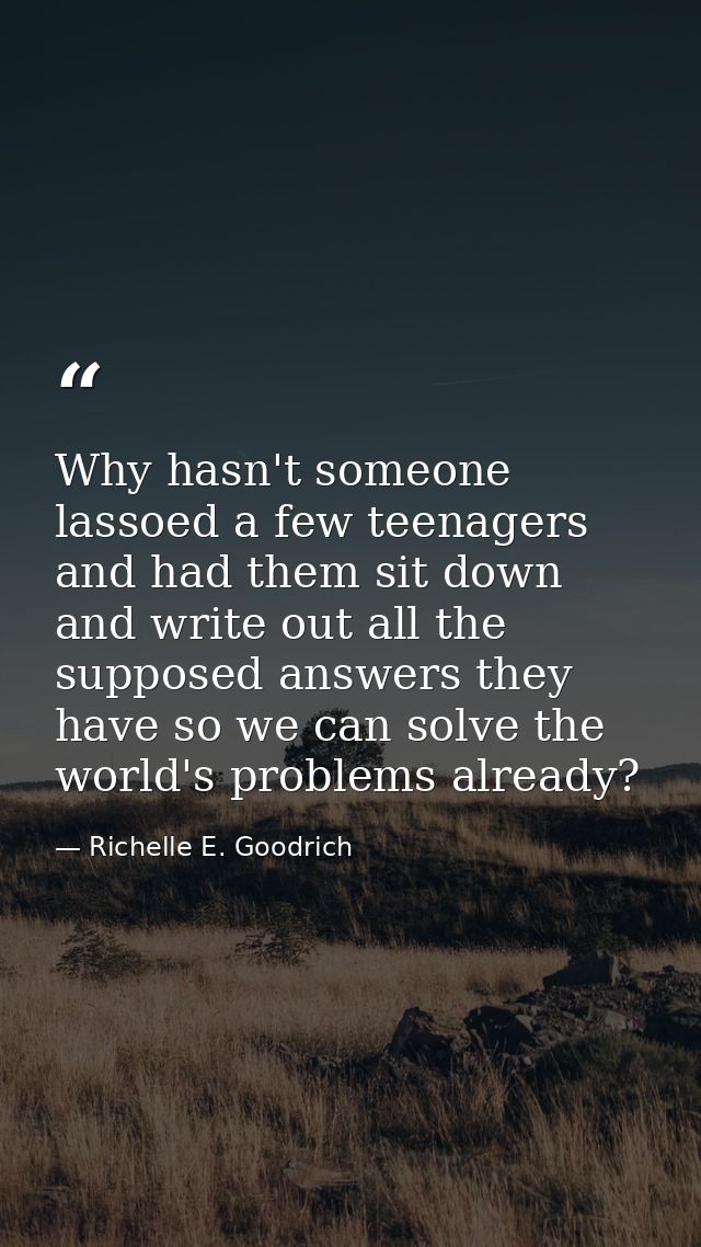 Why hasn't someone lassoed a few teenagers and had them sit down and write out all the supposed answers they have so we  — Richelle E. Goodrich