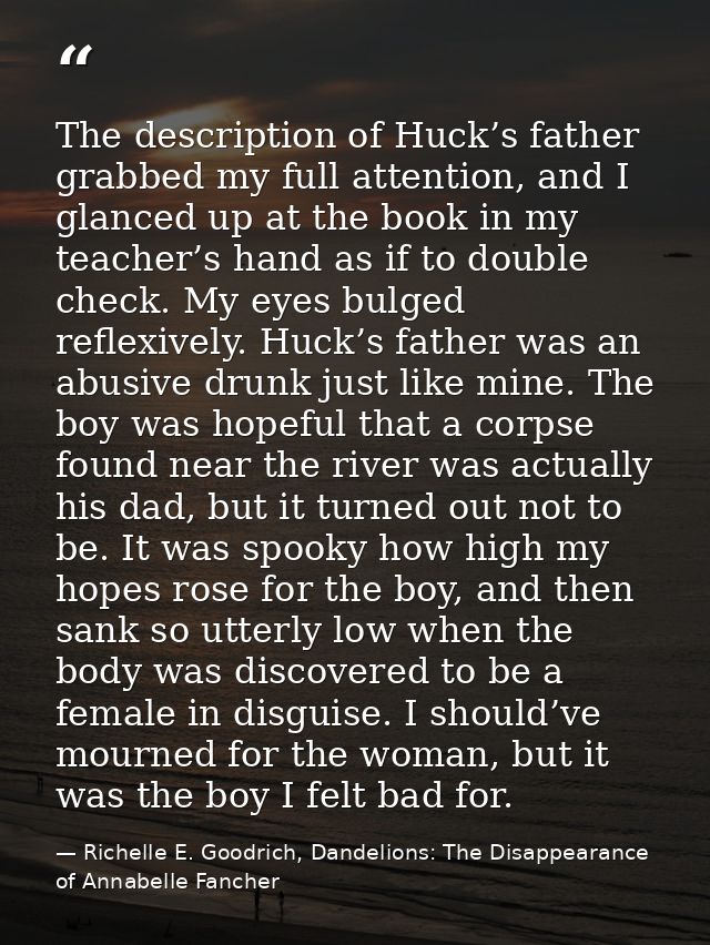 The description of Huck’s father grabbed my full attention, and I glanced up at the book in my teacher’s hand as if to d — Richelle E. Goodrich, Dandelions: The Disappearance of Annabelle Fancher