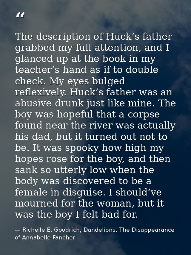 The description of Huck’s father grabbed my full attention, and I glanced up at the book in my teacher’s hand as if to d — Richelle E. Goodrich, Dandelions: The Disappearance of Annabelle Fancher
