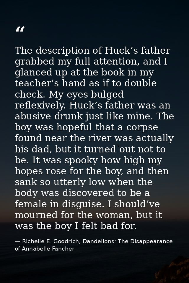 The description of Huck’s father grabbed my full attention, and I glanced up at the book in my teacher’s hand as if to d — Richelle E. Goodrich, Dandelions: The Disappearance of Annabelle Fancher