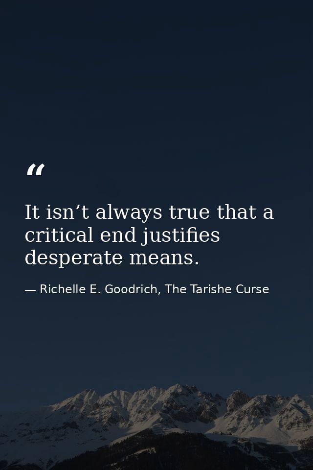 It isn’t always true that a critical end justifies desperate means. — Richelle E. Goodrich, The Tarishe Curse