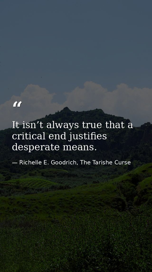It isn’t always true that a critical end justifies desperate means. — Richelle E. Goodrich, The Tarishe Curse