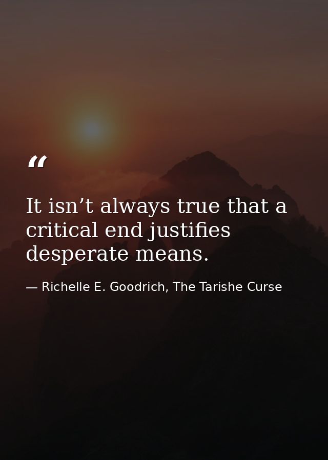 It isn’t always true that a critical end justifies desperate means. — Richelle E. Goodrich, The Tarishe Curse