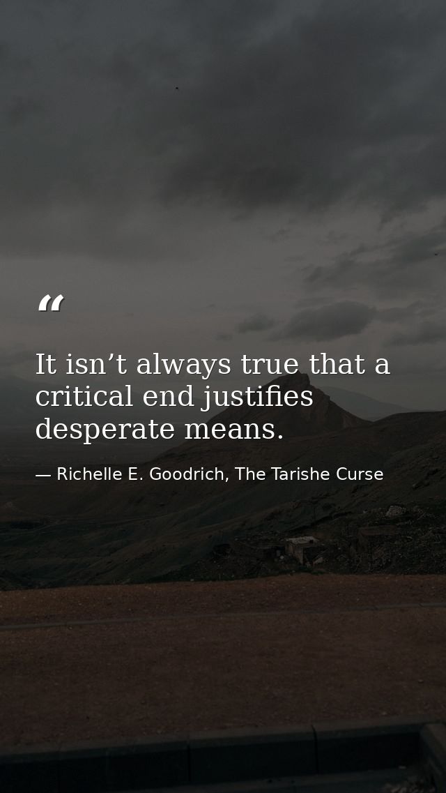 It isn’t always true that a critical end justifies desperate means. — Richelle E. Goodrich, The Tarishe Curse