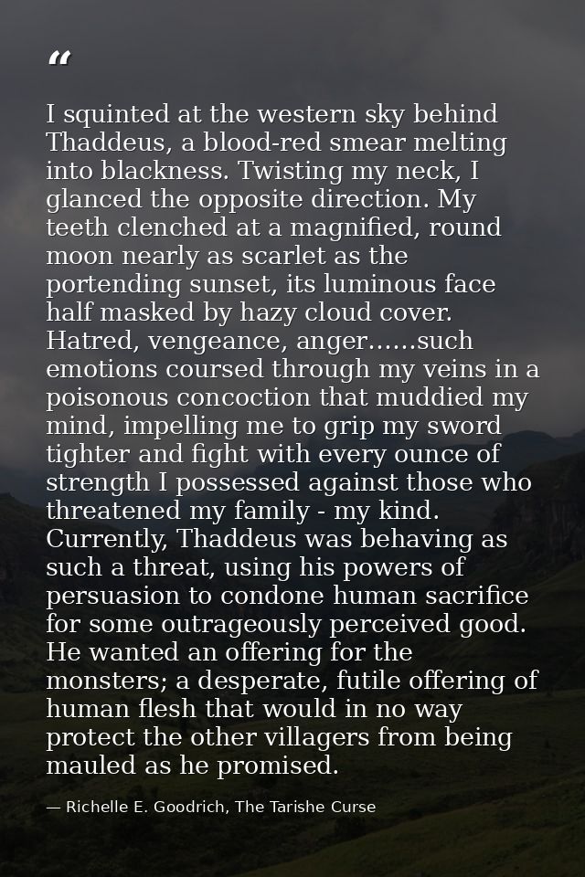 I squinted at the western sky behind Thaddeus, a blood-red smear melting into blackness. Twisting my neck, I glanced the — Richelle E. Goodrich, The Tarishe Curse
