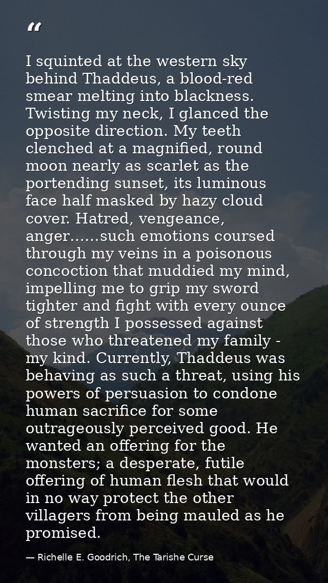 I squinted at the western sky behind Thaddeus, a blood-red smear melting into blackness. Twisting my neck, I glanced the — Richelle E. Goodrich, The Tarishe Curse