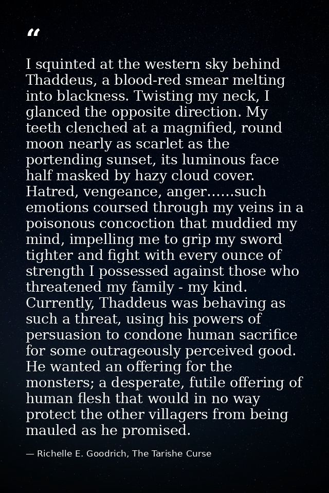 I squinted at the western sky behind Thaddeus, a blood-red smear melting into blackness. Twisting my neck, I glanced the — Richelle E. Goodrich, The Tarishe Curse
