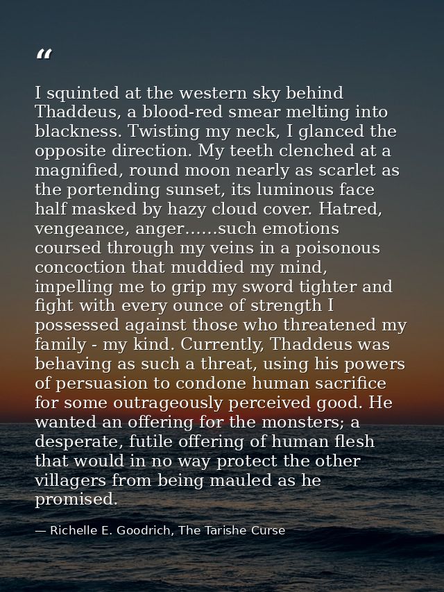I squinted at the western sky behind Thaddeus, a blood-red smear melting into blackness. Twisting my neck, I glanced the — Richelle E. Goodrich, The Tarishe Curse