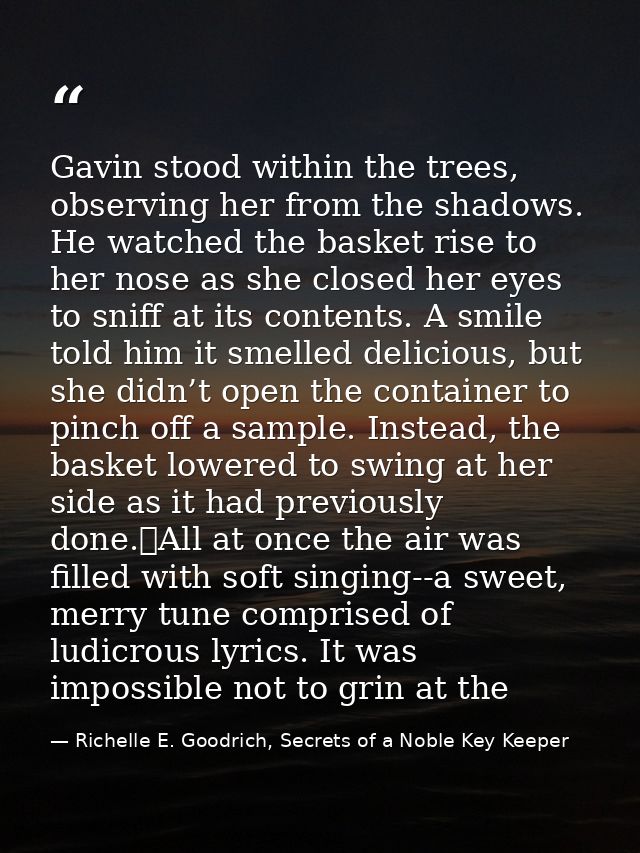 Gavin stood within the trees, observing her from the shadows. He watched the basket rise to her nose as she closed her e — Richelle E. Goodrich, Secrets of a Noble Key Keeper