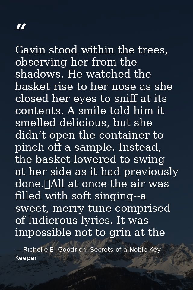 Gavin stood within the trees, observing her from the shadows. He watched the basket rise to her nose as she closed her e — Richelle E. Goodrich, Secrets of a Noble Key Keeper