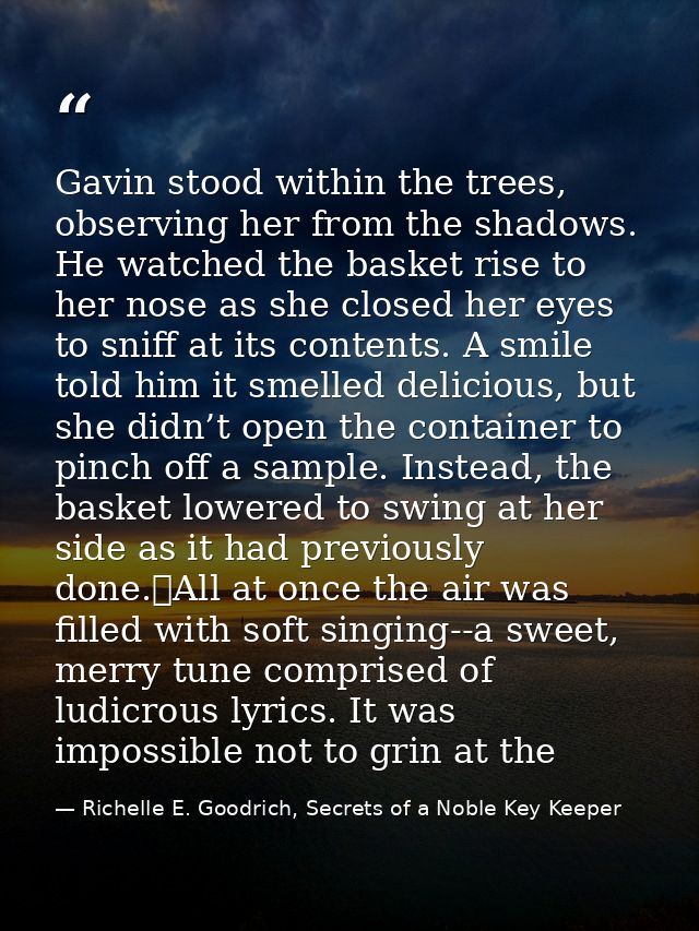 Gavin stood within the trees, observing her from the shadows. He watched the basket rise to her nose as she closed her e — Richelle E. Goodrich, Secrets of a Noble Key Keeper