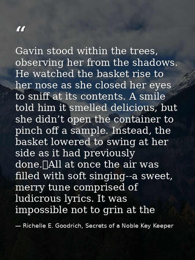 Gavin stood within the trees, observing her from the shadows. He watched the basket rise to her nose as she closed her e — Richelle E. Goodrich, Secrets of a Noble Key Keeper