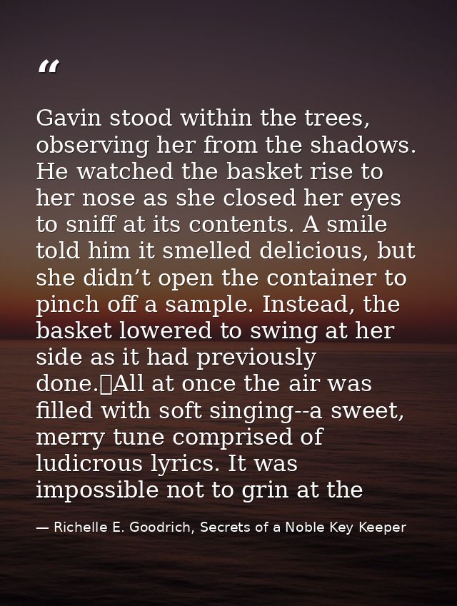 Gavin stood within the trees, observing her from the shadows. He watched the basket rise to her nose as she closed her e — Richelle E. Goodrich, Secrets of a Noble Key Keeper