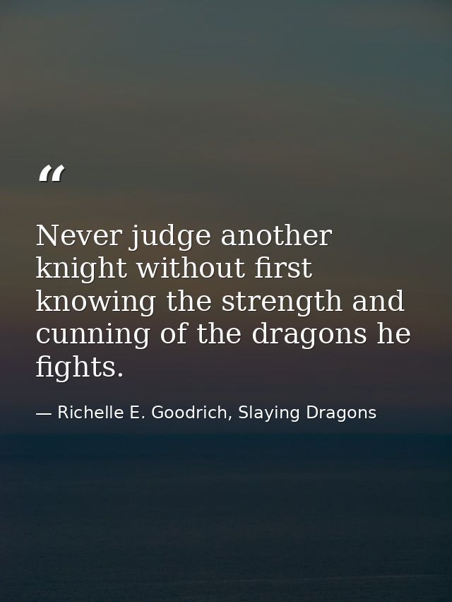 Never judge another knight without first knowing the strength and cunning of the dragons he fights. — Richelle E. Goodrich, Slaying Dragons