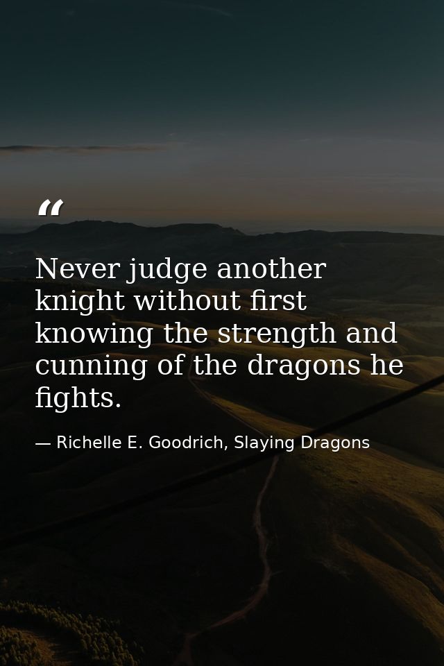 Never judge another knight without first knowing the strength and cunning of the dragons he fights. — Richelle E. Goodrich, Slaying Dragons