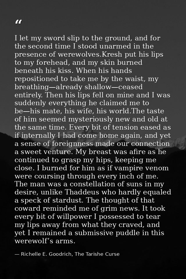 I let my sword slip to the ground, and for the second time I stood unarmed in the presence of werewolves.Kresh put his l — Richelle E. Goodrich, The Tarishe Curse