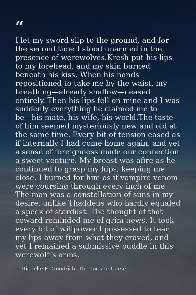 I let my sword slip to the ground, and for the second time I stood unarmed in the presence of werewolves.Kresh put his l — Richelle E. Goodrich, The Tarishe Curse