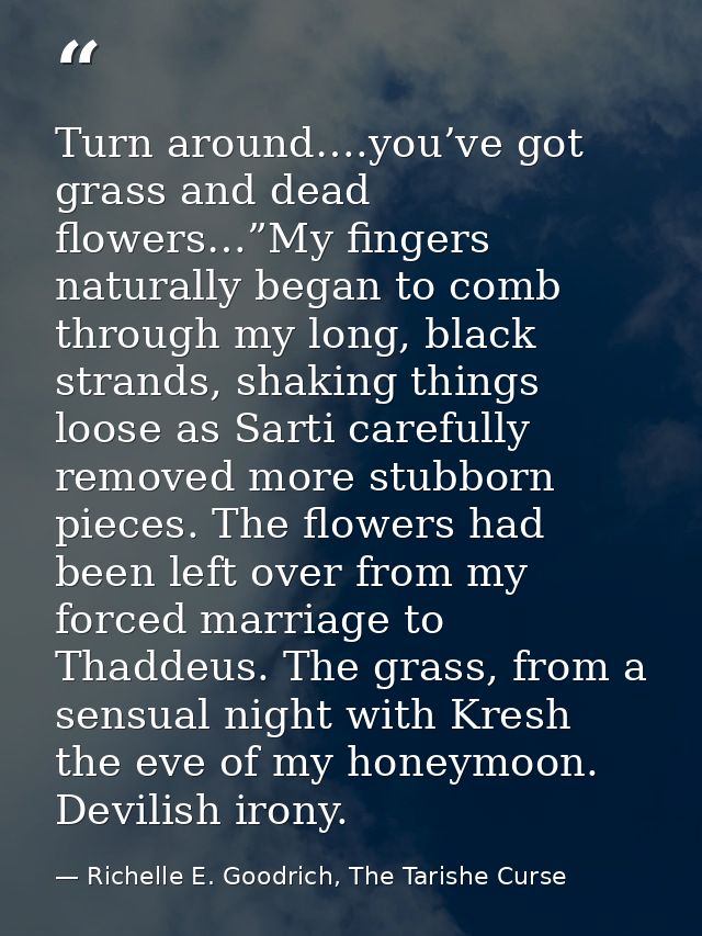 Turn around….you’ve got grass and dead flowers…”My fingers naturally began to comb through my long, black strands, shaki — Richelle E. Goodrich, The Tarishe Curse