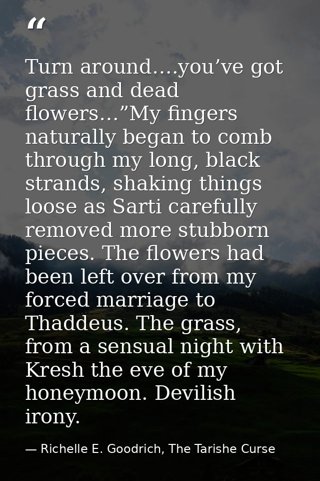 Turn around….you’ve got grass and dead flowers…”My fingers naturally began to comb through my long, black strands, shaki — Richelle E. Goodrich, The Tarishe Curse