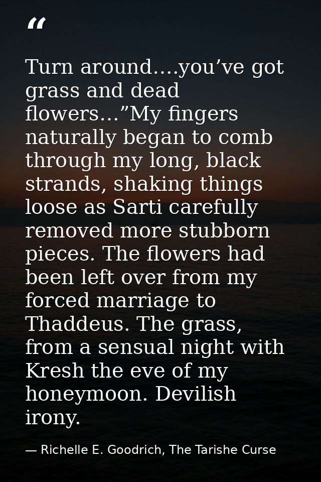Turn around….you’ve got grass and dead flowers…”My fingers naturally began to comb through my long, black strands, shaki — Richelle E. Goodrich, The Tarishe Curse