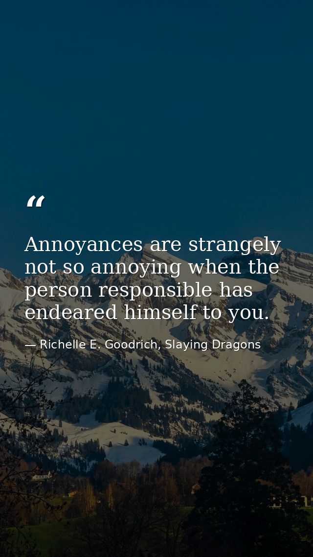 Annoyances are strangely not so annoying when the person responsible has endeared himself to you. — Richelle E. Goodrich, Slaying Dragons