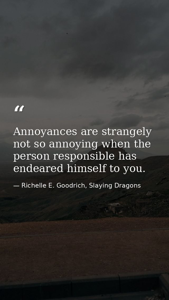 Annoyances are strangely not so annoying when the person responsible has endeared himself to you. — Richelle E. Goodrich, Slaying Dragons