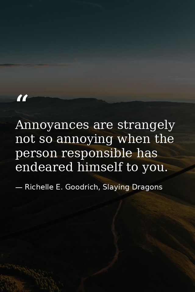 Annoyances are strangely not so annoying when the person responsible has endeared himself to you. — Richelle E. Goodrich, Slaying Dragons