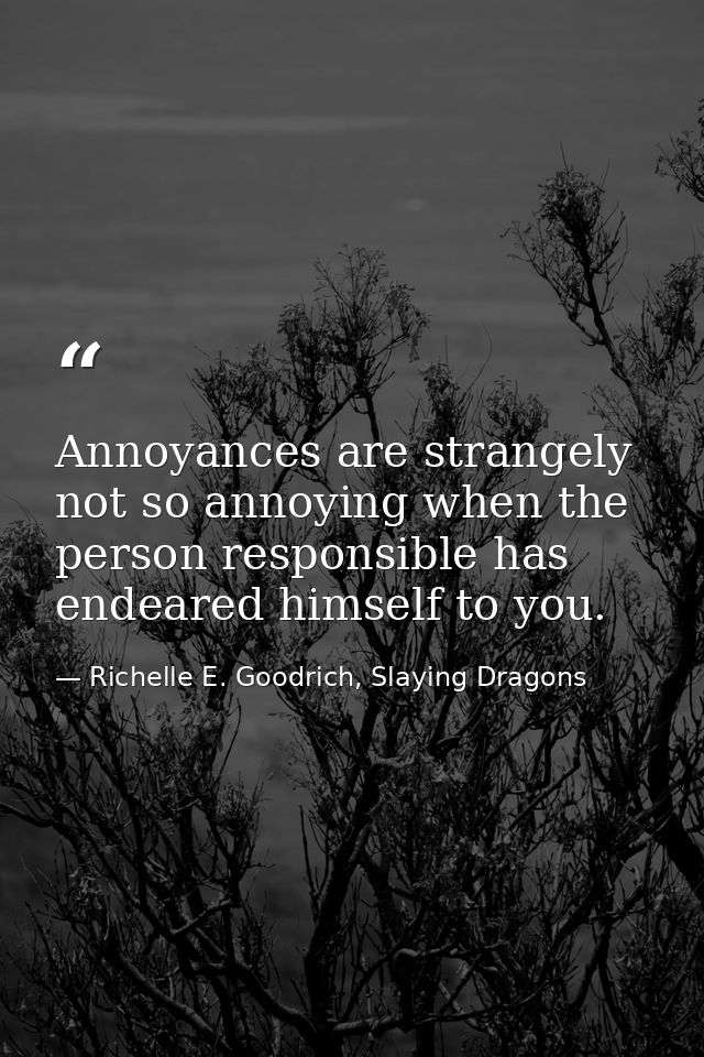 Annoyances are strangely not so annoying when the person responsible has endeared himself to you. — Richelle E. Goodrich, Slaying Dragons