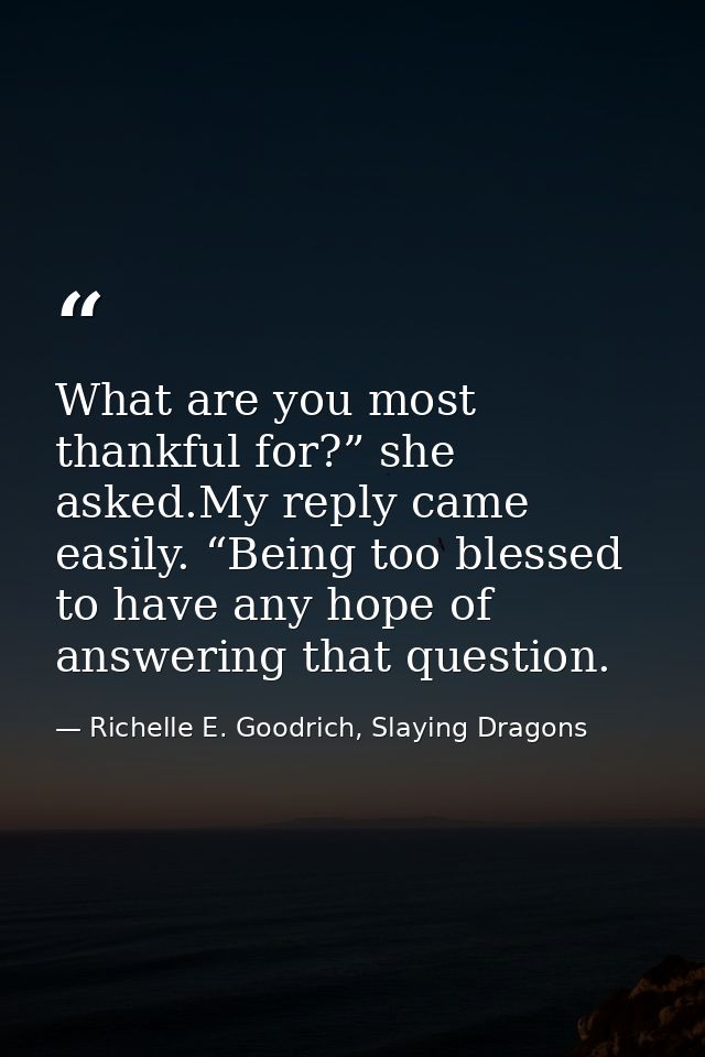 What are you most thankful for?” she asked.My reply came easily. “Being too blessed to have any hope of answering that q — Richelle E. Goodrich, Slaying Dragons
