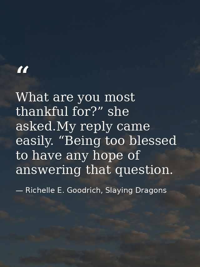 What are you most thankful for?” she asked.My reply came easily. “Being too blessed to have any hope of answering that q — Richelle E. Goodrich, Slaying Dragons