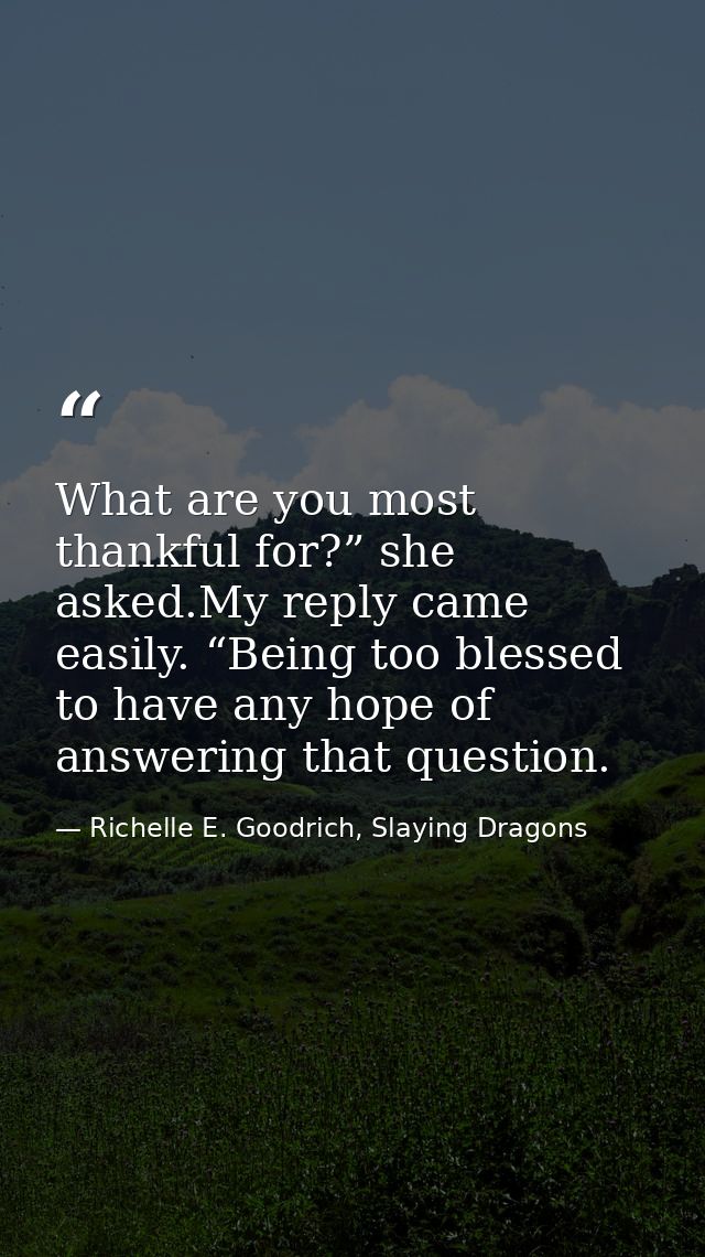 What are you most thankful for?” she asked.My reply came easily. “Being too blessed to have any hope of answering that q — Richelle E. Goodrich, Slaying Dragons