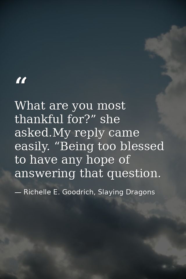 What are you most thankful for?” she asked.My reply came easily. “Being too blessed to have any hope of answering that q — Richelle E. Goodrich, Slaying Dragons