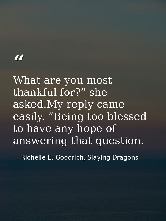 What are you most thankful for?” she asked.My reply came easily. “Being too blessed to have any hope of answering that q — Richelle E. Goodrich, Slaying Dragons